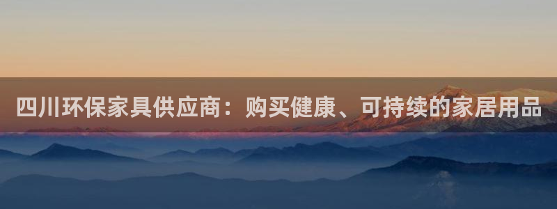 杏耀注册主管：四川环保家具供应商：购买健康、可持续的家居用品