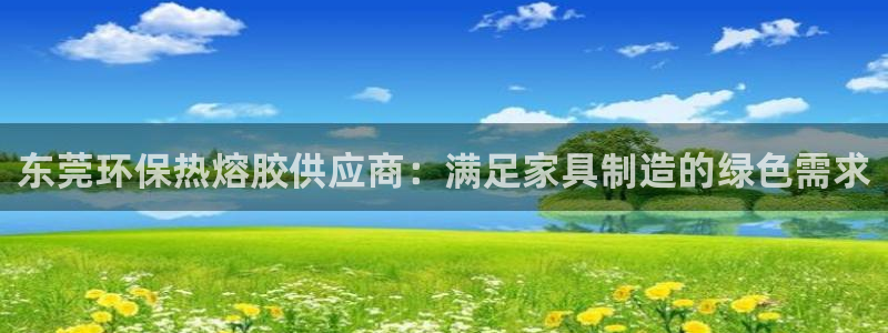 杏耀官网登陆：东莞环保热熔胶供应商：满足家具制造的绿色需求