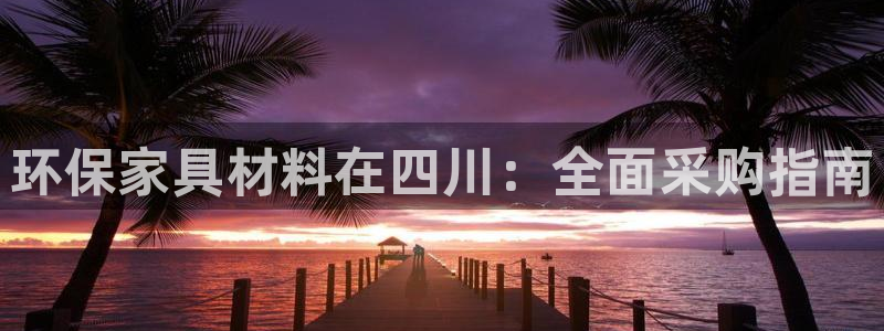 杏耀手机客户端：环保家具材料在四川：全面采购指南